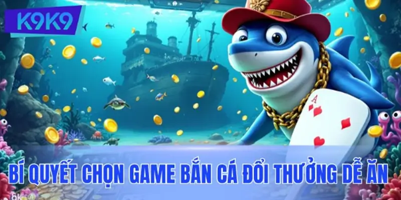 Bí quyết chọn game bắn cá đổi thưởng dễ ăn