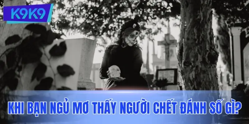 Khi bạn ngủ mơ thấy người chết đánh số gì? Đề xuất các con số theo từng tình huống