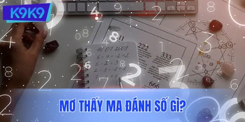 Mơ thấy ma đánh số gì? Chuyên gia K9K9 phân tích từng trường hợp chi tiết nhất