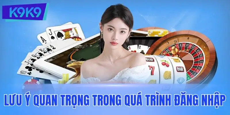 Những lưu ý quan trọng khi đăng nhập K9K9