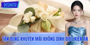 Tận Dụng Khuyến Mãi Mà Không Bị Dính Điều Kiện Ẩn? Tại K9K9