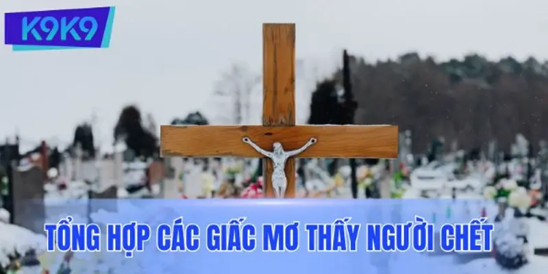 Tổng hợp các giấc mơ thấy người chết phổ biến